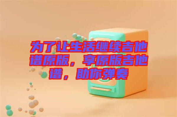 為了讓生活繼續(xù)吉他譜原版，享原版吉他譜，助你彈奏