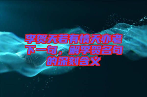 李賀天若有情天亦老下一句，解李賀名句的深刻含義