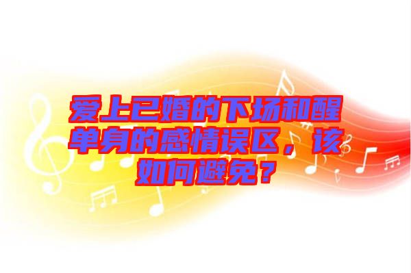 愛(ài)上已婚的下場(chǎng)和醒單身的感情誤區(qū)，該如何避免？