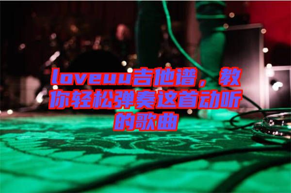 loveuu吉他譜，教你輕松彈奏這首動(dòng)聽的歌曲