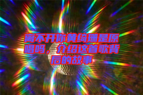 離不開你黃綺珊是原唱嗎，介紹這首歌背后的故事