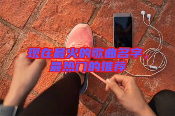 現(xiàn)在最火的歌曲名字，最熱門的推薦