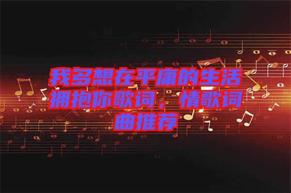我多想在平庸的生活擁抱你歌詞，情歌詞曲推薦
