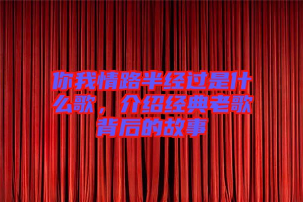 你我情路半經(jīng)過是什么歌，介紹經(jīng)典老歌背后的故事