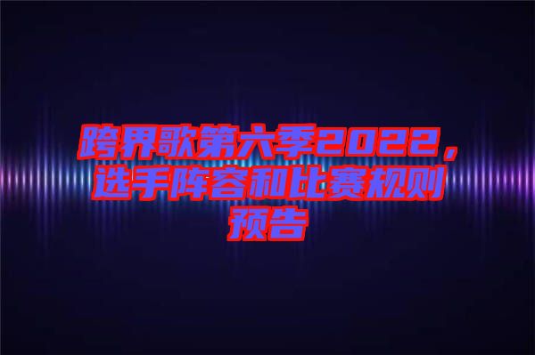 跨界歌第六季2022，選手陣容和比賽規(guī)則預(yù)告