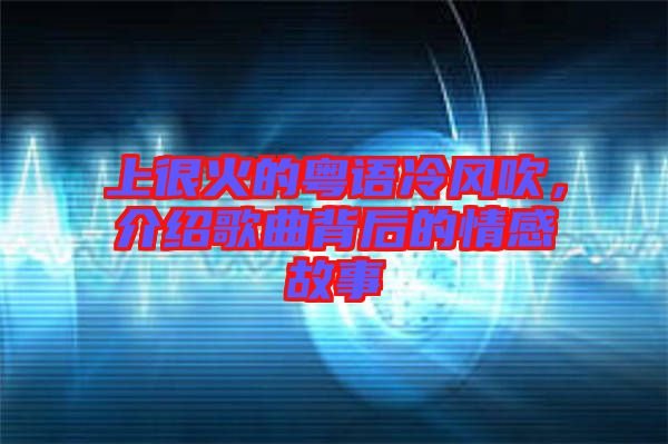 上很火的粵語冷風(fēng)吹，介紹歌曲背后的情感故事