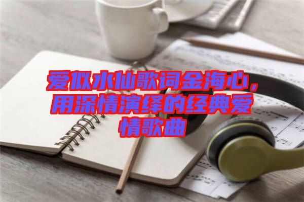 愛似水仙歌詞金海心，用深情演繹的經(jīng)典愛情歌曲