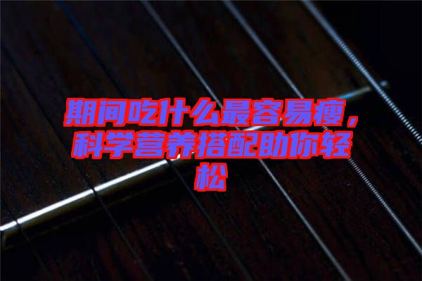 期間吃什么最容易瘦，科學(xué)營養(yǎng)搭配助你輕松
