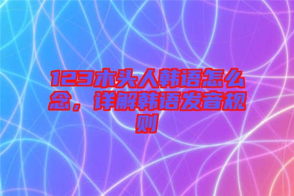 123木頭人韓語(yǔ)怎么念，詳解韓語(yǔ)發(fā)音規(guī)則
