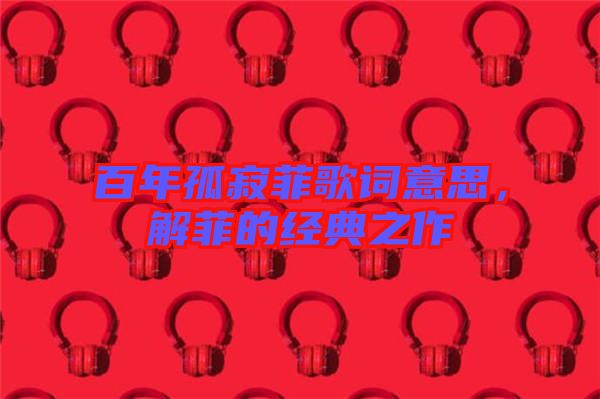 百年孤寂菲歌詞意思，解菲的經(jīng)典之作