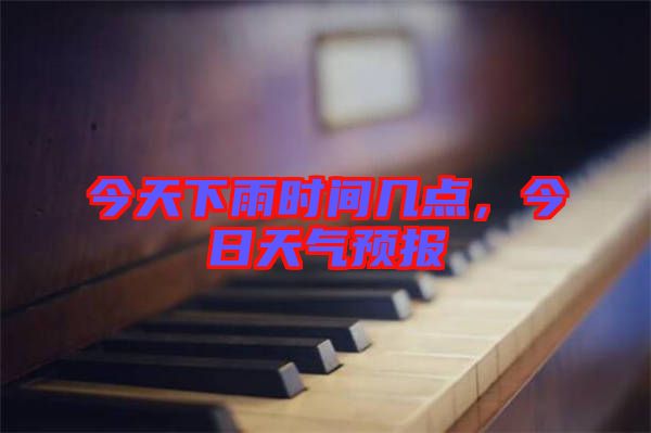 今天下雨時(shí)間幾點(diǎn)，今日天氣預(yù)報(bào)