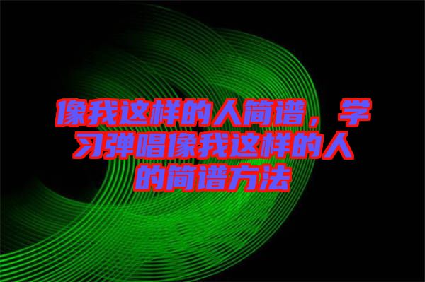 像我這樣的人簡譜，學(xué)習(xí)彈唱像我這樣的人的簡譜方法