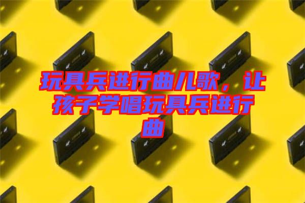 玩具兵進(jìn)行曲兒歌，讓孩子學(xué)唱玩具兵進(jìn)行曲