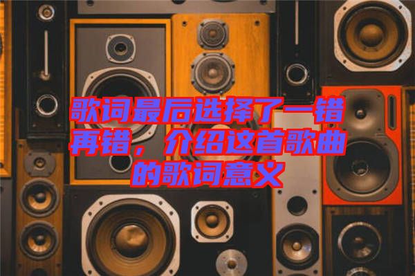 歌詞最后選擇了一錯再錯，介紹這首歌曲的歌詞意義