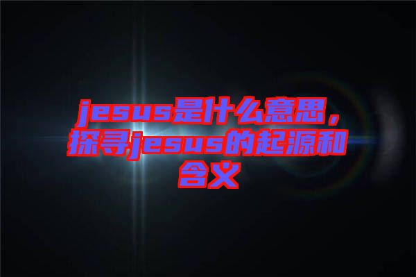 jesus是什么意思，探尋jesus的起源和含義