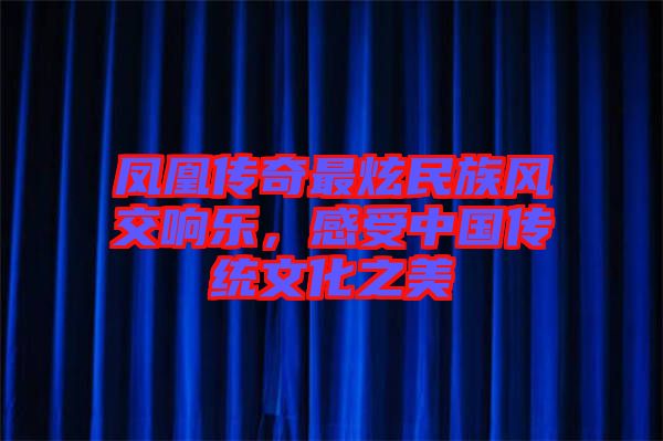 鳳凰傳奇最炫民族風(fēng)交響樂，感受中國(guó)傳統(tǒng)文化之美