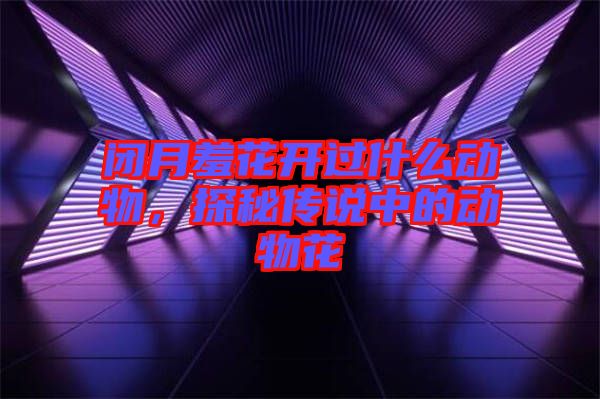 閉月羞花開過什么動(dòng)物，探秘傳說中的動(dòng)物花