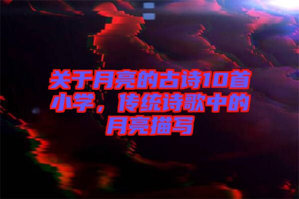 關(guān)于月亮的古詩10首小學(xué)，傳統(tǒng)詩歌中的月亮描寫
