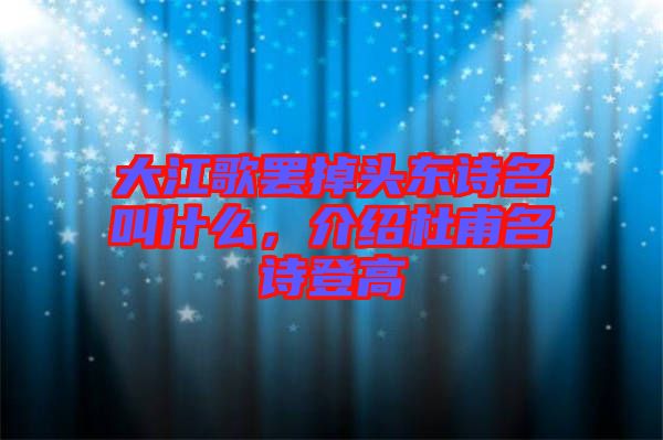 大江歌罷掉頭東詩名叫什么，介紹杜甫名詩登高