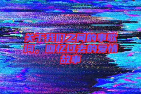 關(guān)于我們之間的事歌詞，回憶過(guò)去的愛(ài)情故事