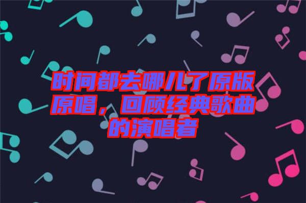 時(shí)間都去哪兒了原版原唱，回顧經(jīng)典歌曲的演唱者