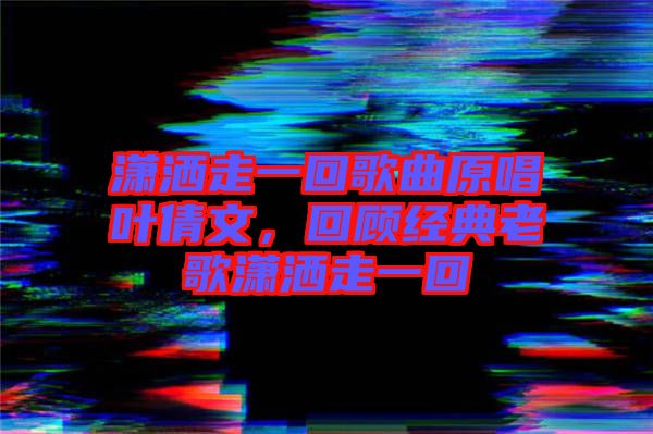 瀟灑走一回歌曲原唱葉倩文，回顧經(jīng)典老歌瀟灑走一回