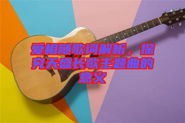 愛(ài)相隨歌詞解析，探究天盛長(zhǎng)歌主題曲的意義