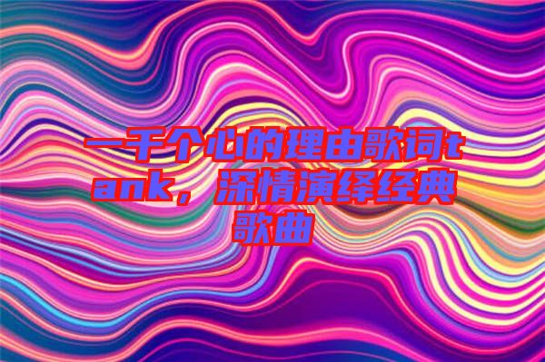 一千個心的理由歌詞tank，深情演繹經典歌曲