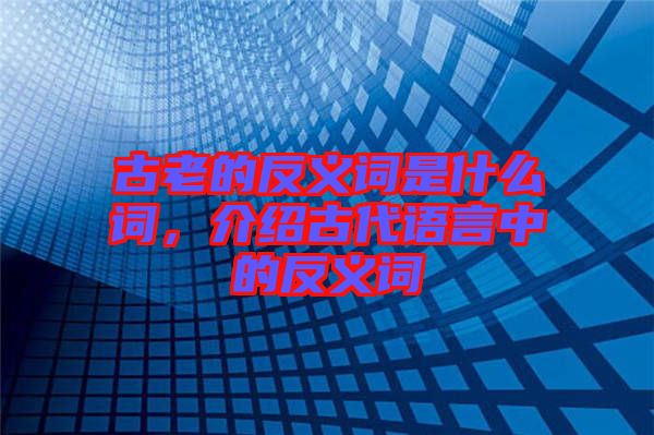 古老的反義詞是什么詞，介紹古代語言中的反義詞