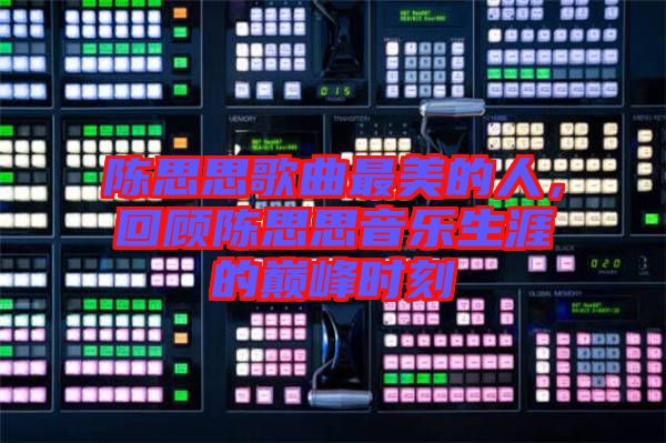 陳思思歌曲最美的人，回顧陳思思音樂生涯的巔峰時刻