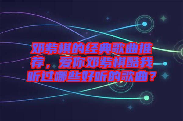 鄧紫棋的經(jīng)典歌曲推薦，愛你鄧紫棋酷我聽過哪些好聽的歌曲？
