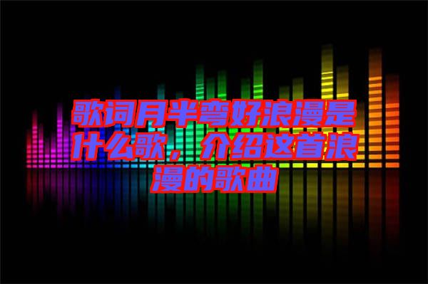 歌詞月半彎好浪漫是什么歌，介紹這首浪漫的歌曲