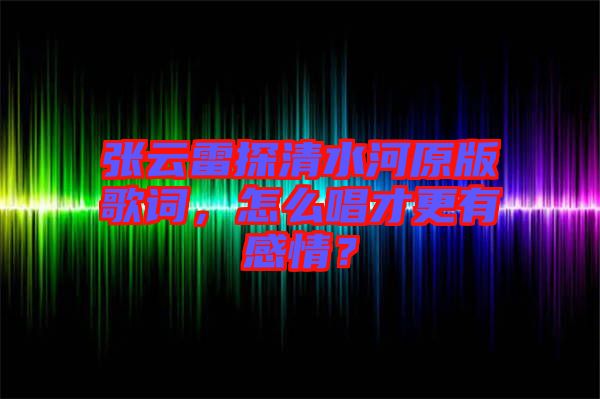 張云雷探清水河原版歌詞，怎么唱才更有感情？