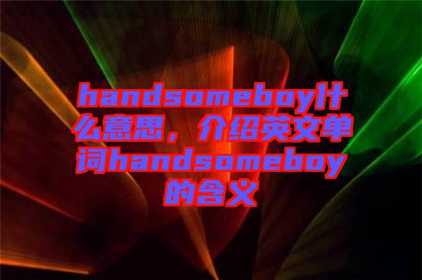 handsomeboy什么意思，介紹英文單詞handsomeboy的含義