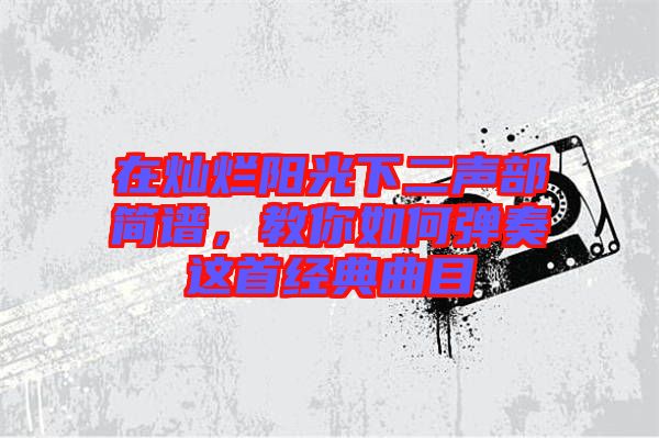 在燦爛陽光下二聲部簡譜，教你如何彈奏這首經(jīng)典曲目