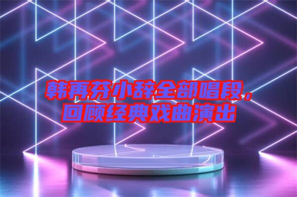 韓再芬小辭全部唱段，回顧經(jīng)典戲曲演出