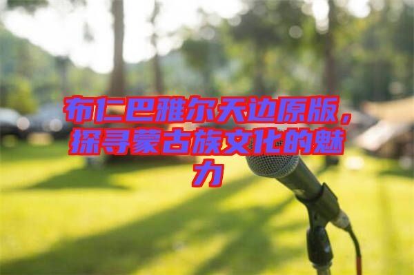 布仁巴雅爾天邊原版，探尋蒙古族文化的魅力