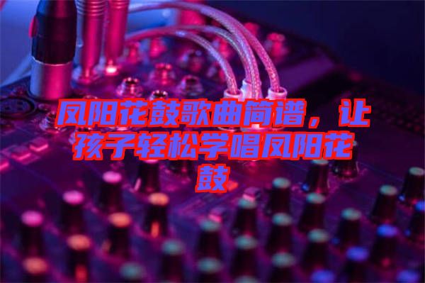 鳳陽花鼓歌曲簡譜，讓孩子輕松學唱鳳陽花鼓