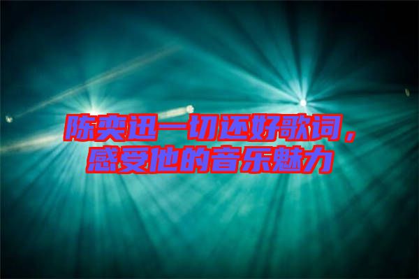 陳奕迅一切還好歌詞，感受他的音樂魅力