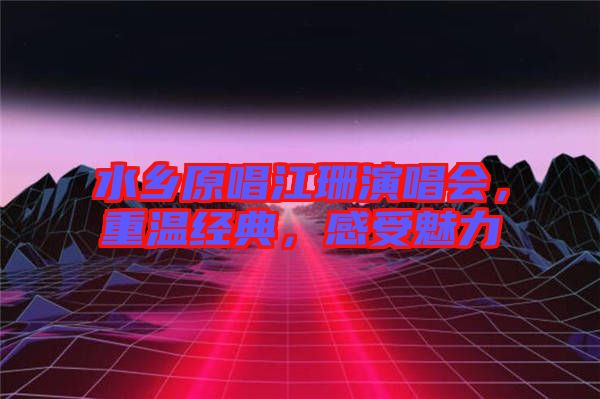 水鄉(xiāng)原唱江珊演唱會(huì)，重溫經(jīng)典，感受魅力