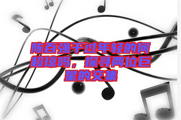 陳百強干過年輕的何超瓊嗎，探尋兩位巨星的交集