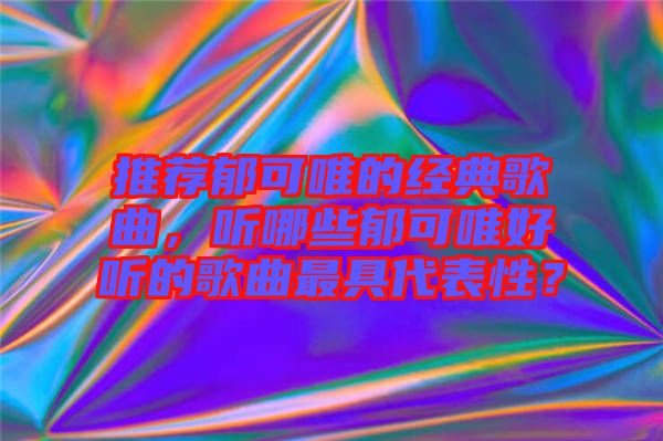 推薦郁可唯的經典歌曲，聽哪些郁可唯好聽的歌曲最具代表性？