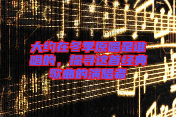 大約在冬季原唱是誰唱的，探尋這首經(jīng)典歌曲的演唱者
