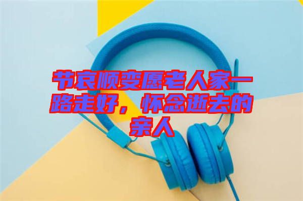 節(jié)哀順變愿老人家一路走好，懷念逝去的親人