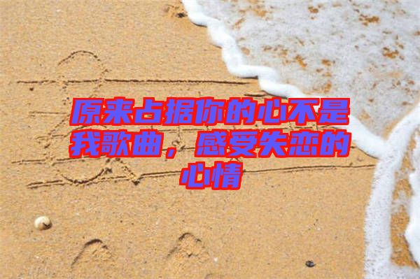 原來占據(jù)你的心不是我歌曲，感受失戀的心情