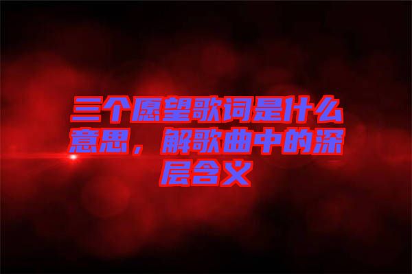 三個(gè)愿望歌詞是什么意思，解歌曲中的深層含義