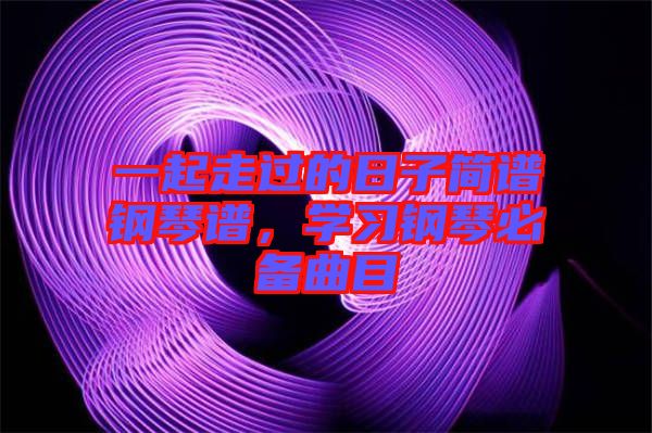 一起走過的日子簡譜鋼琴譜，學習鋼琴必備曲目