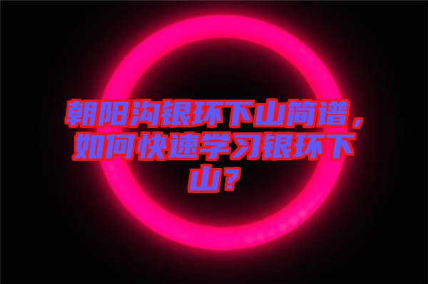 朝陽溝銀環(huán)下山簡譜，如何快速學(xué)習(xí)銀環(huán)下山？