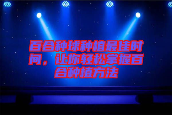 百合種球種植最佳時(shí)間，讓你輕松掌握百合種植方法