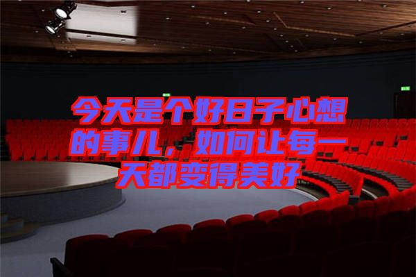 今天是個(gè)好日子心想的事兒，如何讓每一天都變得美好